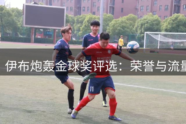伊布炮轰金球奖评选：荣誉与流量的博弈从未停止