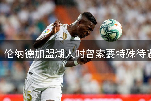 伦纳德加盟湖人时曾索要特殊待遇遭拒