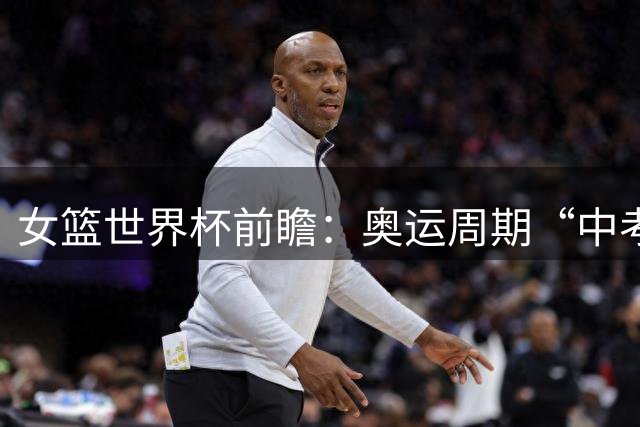 女篮世界杯前瞻：奥运周期“中考” 中国女篮三道题待解