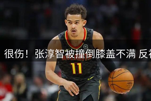 很伤！张淳智被撞倒膝盖不满 反被吹违体犯规