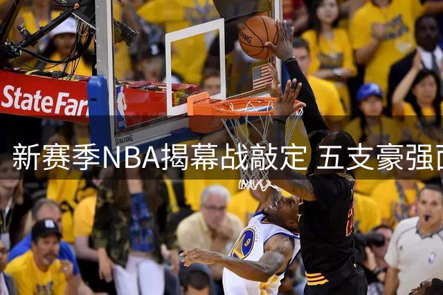新赛季NBA揭幕战敲定 五支豪强面临"不夺冠即解体"危机