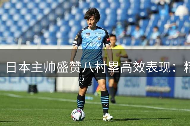 日本主帅盛赞八村塁高效表现：精准投篮源于刻苦训练