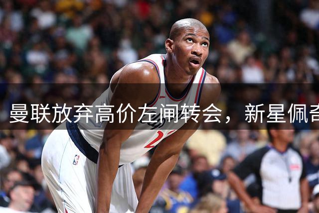 曼联放弃高价左闸转会，新星佩奇或成今夏首签