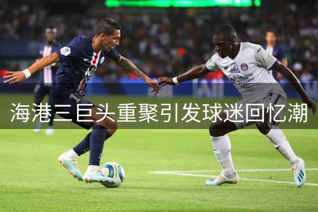 海港三巨头重聚引发球迷回忆潮
