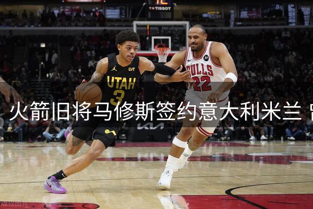 火箭旧将马修斯签约意大利米兰 曾以三分投射见长