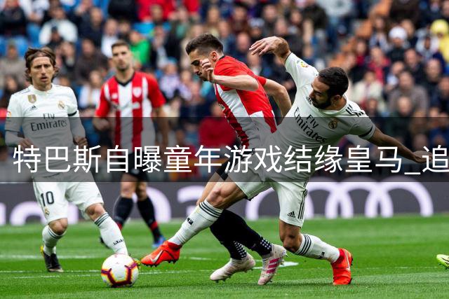 特巴斯自曝童年游戏结缘皇马 追忆韦斯卡动情时刻