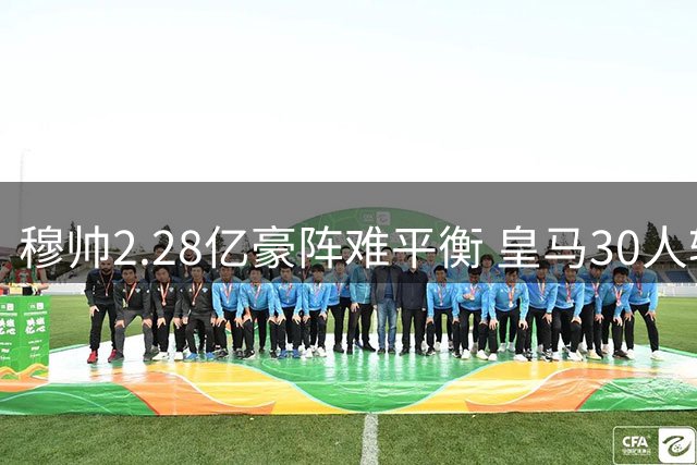 穆帅2.28亿豪阵难平衡 皇马30人轮换体系解析
