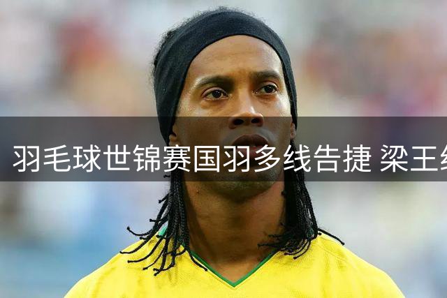 羽毛球世锦赛国羽多线告捷 梁王组合携手凤凰组合晋级四强