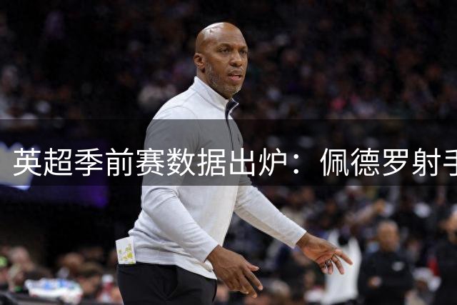 英超季前赛数据出炉：佩德罗射手王 塞梅尼奥助攻称雄