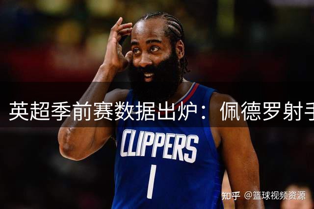 英超季前赛数据出炉：佩德罗射手王 塞梅尼奥助攻称雄