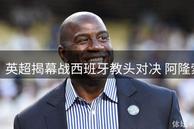 英超揭幕战西班牙教头对决 阿隆索力克阿韦洛亚取首胜