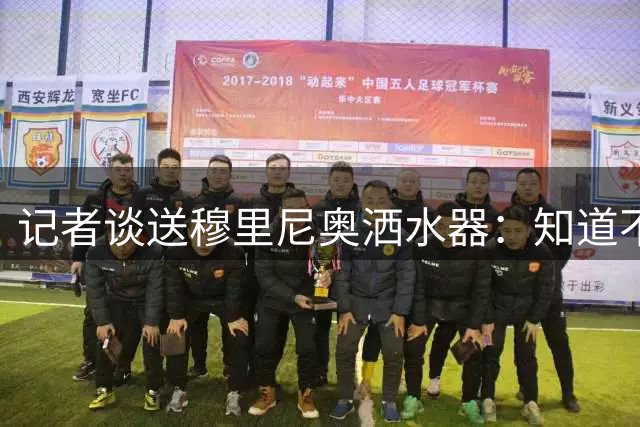 记者谈送穆里尼奥洒水器：知道不合规矩 这就像是一种致敬