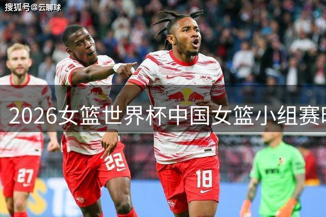 2026女篮世界杯中国女篮小组赛时间表出炉